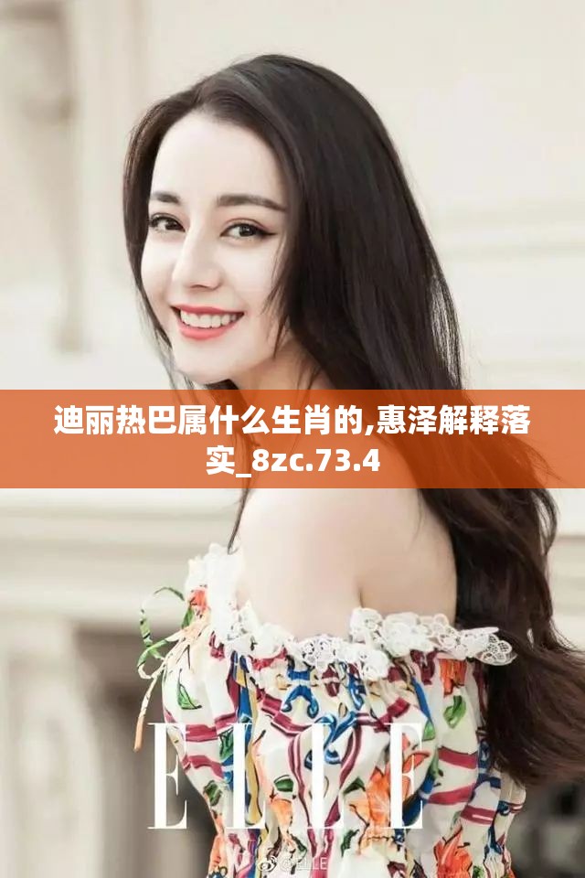迪丽热巴属什么生肖的,惠泽解释落实_8zc.73.4
