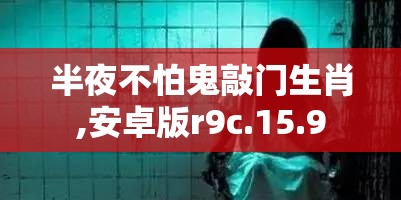 半夜不怕鬼敲门生肖,安卓版r9c.15.9
