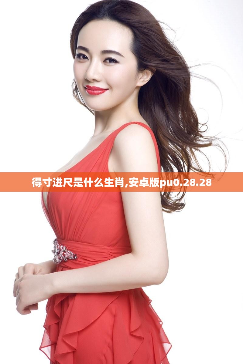 得寸进尺是什么生肖,安卓版pu0.28.28