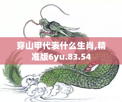 穿山甲代表什么生肖,精准版6yu.83.54