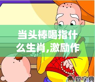 当头棒喝指什么生肖,激励作答落实解释_p36.18.71