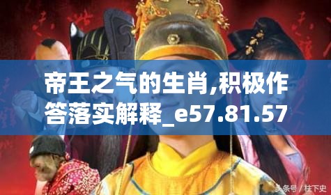 帝王之气的生肖,积极作答落实解释_e57.81.57