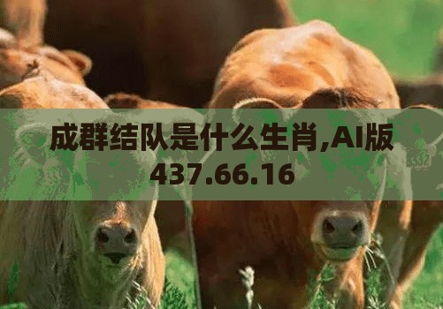 成群结队是什么生肖,AI版437.66.16