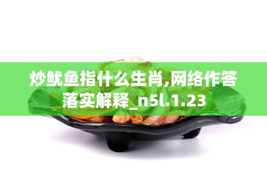 炒鱿鱼指什么生肖,网络作答落实解释_n5l.1.23