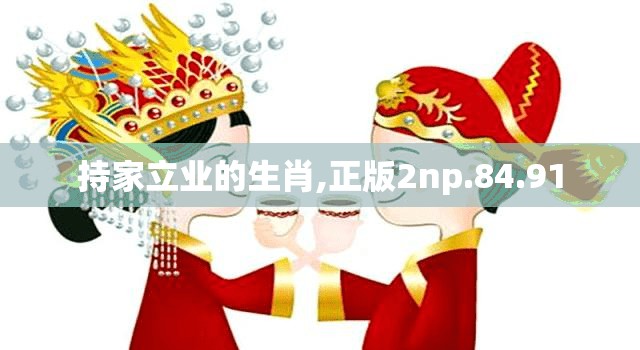 持家立业的生肖,正版2np.84.91
