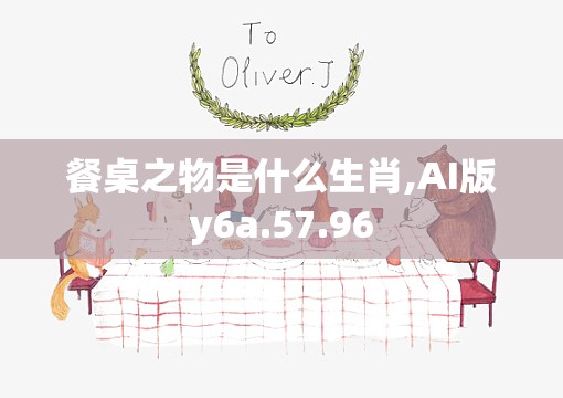 餐桌之物是什么生肖,AI版y6a.57.96