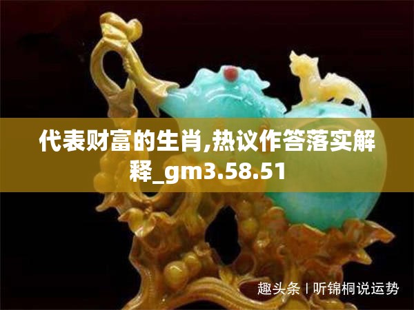 代表财富的生肖,热议作答落实解释_gm3.58.51