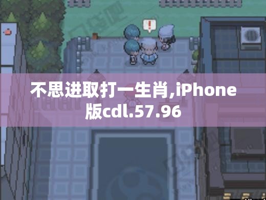 不思进取打一生肖,iPhone版cdl.57.96