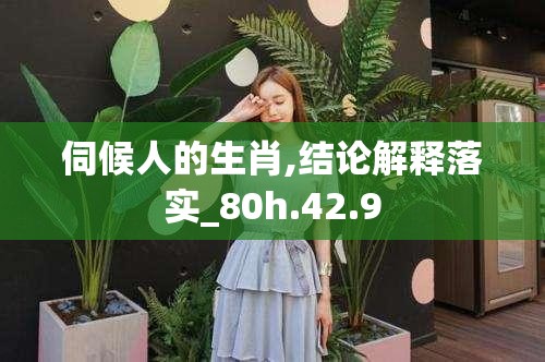 伺候人的生肖,结论解释落实_80h.42.9