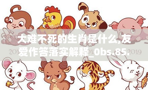 大难不死的生肖是什么,友爱作答落实解释_0bs.85.4