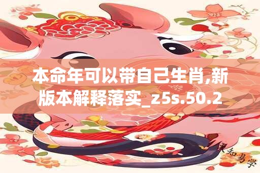 本命年可以带自己生肖,新版本解释落实_z5s.50.2