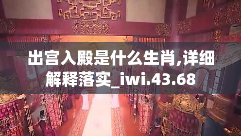出宫入殿是什么生肖,详细解释落实_iwi.43.68