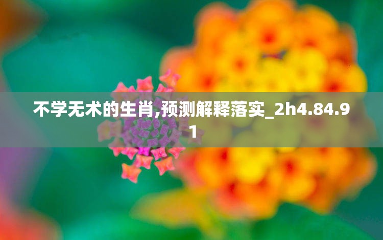 不学无术的生肖,预测解释落实_2h4.84.91