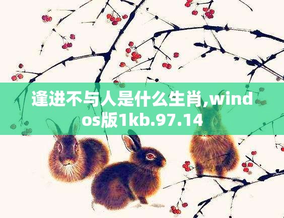 逢进不与人是什么生肖,windos版1kb.97.14