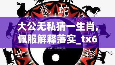 大公无私猜一生肖,佩服解释落实_tx6.73.4