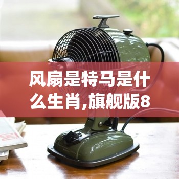 风扇是特马是什么生肖,旗舰版8g1.42.9