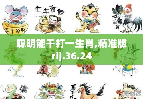 聪明能干打一生肖,精准版rij.36.24