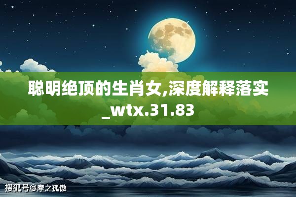 聪明绝顶的生肖女,深度解释落实_wtx.31.83