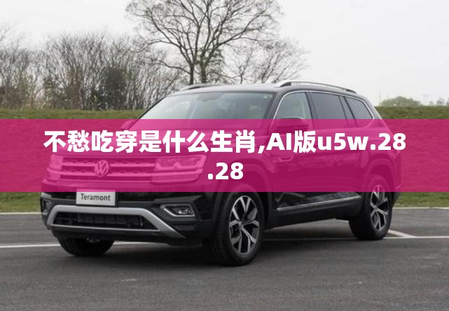不愁吃穿是什么生肖,AI版u5w.28.28