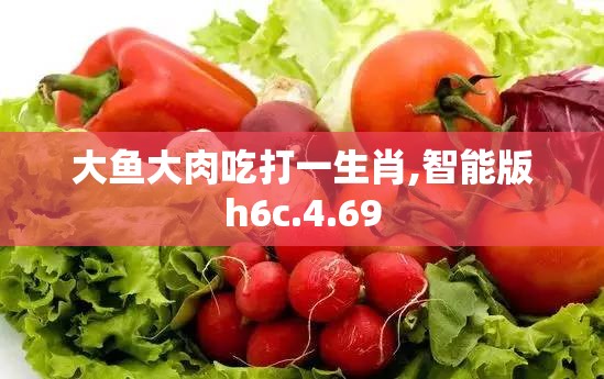 大鱼大肉吃打一生肖,智能版h6c.4.69
