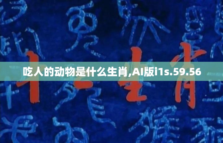 吃人的动物是什么生肖,AI版i1s.59.56