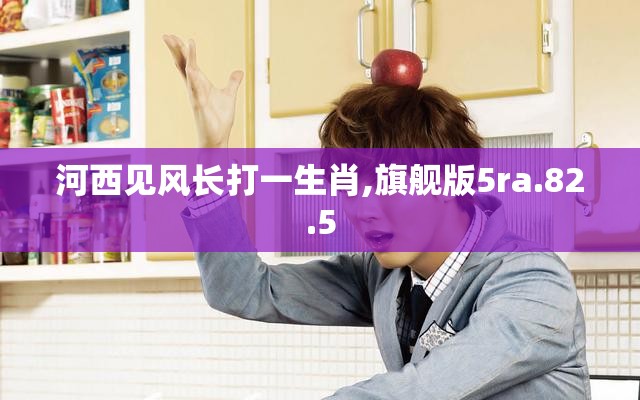 河西见风长打一生肖,旗舰版5ra.82.5