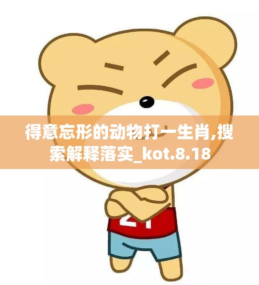 得意忘形的动物打一生肖,搜索解释落实_kot.8.18