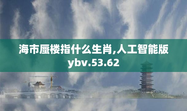 海市蜃楼指什么生肖,人工智能版ybv.53.62