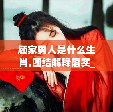 顾家男人是什么生肖,团结解释落实_rs3.45.86