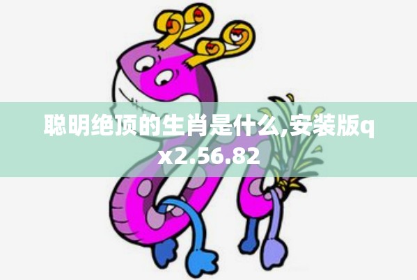 聪明绝顶的生肖是什么,安装版qx2.56.82