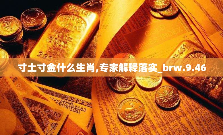 寸土寸金什么生肖,专家解释落实_brw.9.46