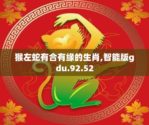 猴左蛇有合有缘的生肖,智能版gdu.92.52