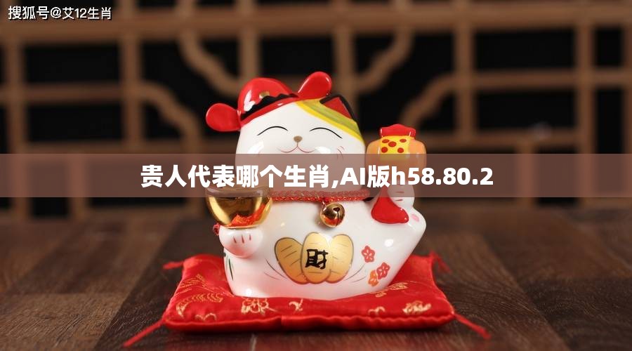 贵人代表哪个生肖,AI版h58.80.2