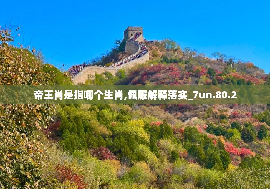 帝王肖是指哪个生肖,佩服解释落实_7un.80.2