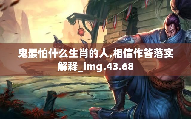 鬼最怕什么生肖的人,相信作答落实解释_img.43.68