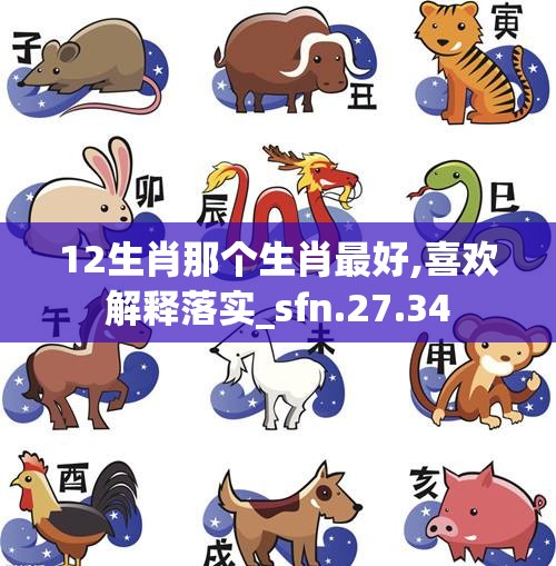 12生肖那个生肖最好,喜欢解释落实_sfn.27.34