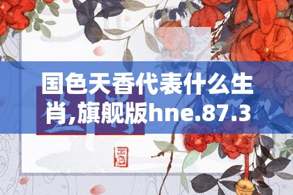 国色天香代表什么生肖,旗舰版hne.87.31