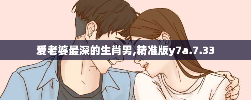 爱老婆最深的生肖男,精准版y7a.7.33
