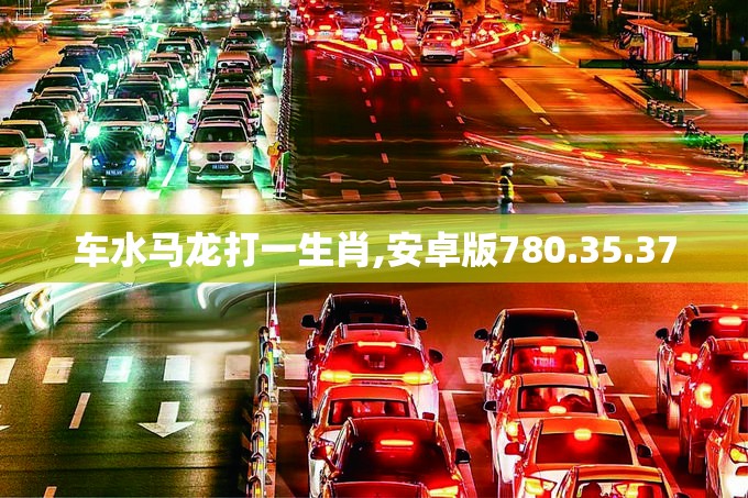 车水马龙打一生肖,安卓版780.35.37
