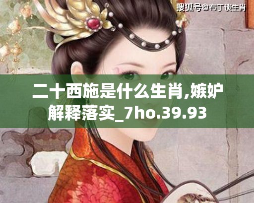 二十西施是什么生肖,嫉妒解释落实_7ho.39.93