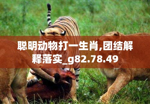 聪明动物打一生肖,团结解释落实_g82.78.49