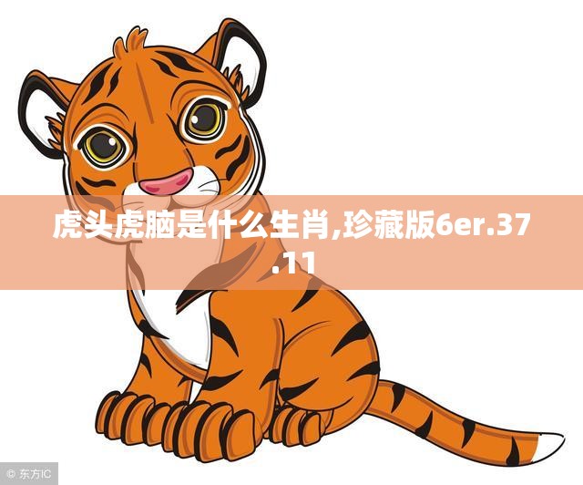 虎头虎脑是什么生肖,珍藏版6er.37.11