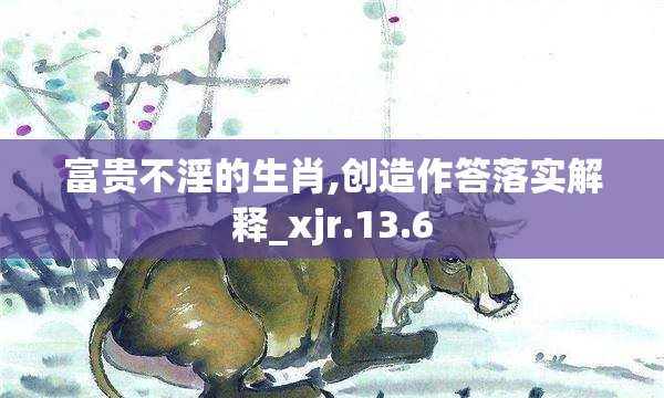 富贵不淫的生肖,创造作答落实解释_xjr.13.6