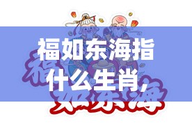 福如东海指什么生肖,非凡解释落实_sct.24.63