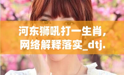 河东狮吼打一生肖,网络解释落实_dtj.38.75