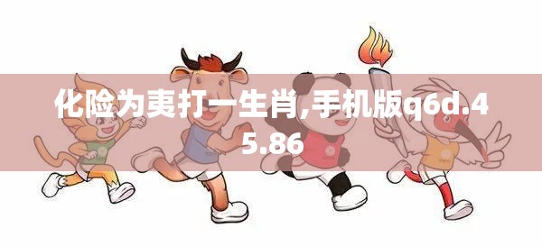 化险为夷打一生肖,手机版q6d.45.86