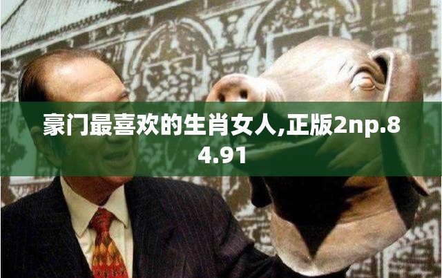 豪门最喜欢的生肖女人,正版2np.84.91