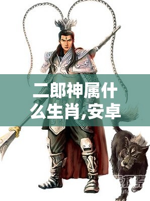 二郎神属什么生肖,安卓版726.80.2