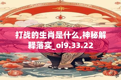 打战的生肖是什么,神秘解释落实_oi9.33.22