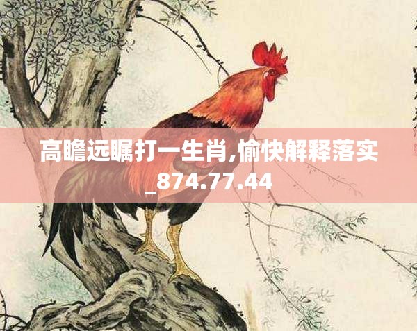 高瞻远瞩打一生肖,愉快解释落实_874.77.44